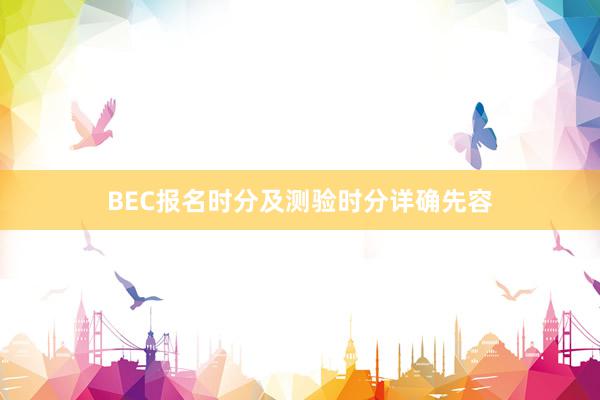 BEC报名时分及测验时分详确先容