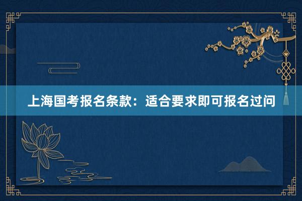 上海国考报名条款：适合要求即可报名过问