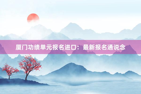 厦门功绩单元报名进口：最新报名通说念