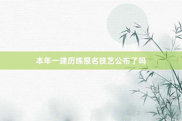 本年一建历练报名技艺公布了吗