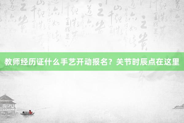 教师经历证什么手艺开动报名？关节时辰点在这里
